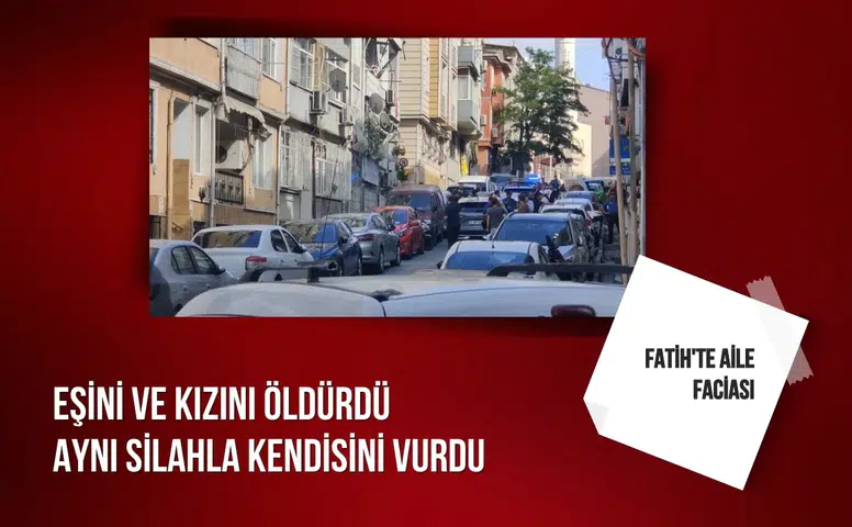 Fatih'te aile faciası: Eşini ve kızını öldürdü aynı silahla kendisini vurdu