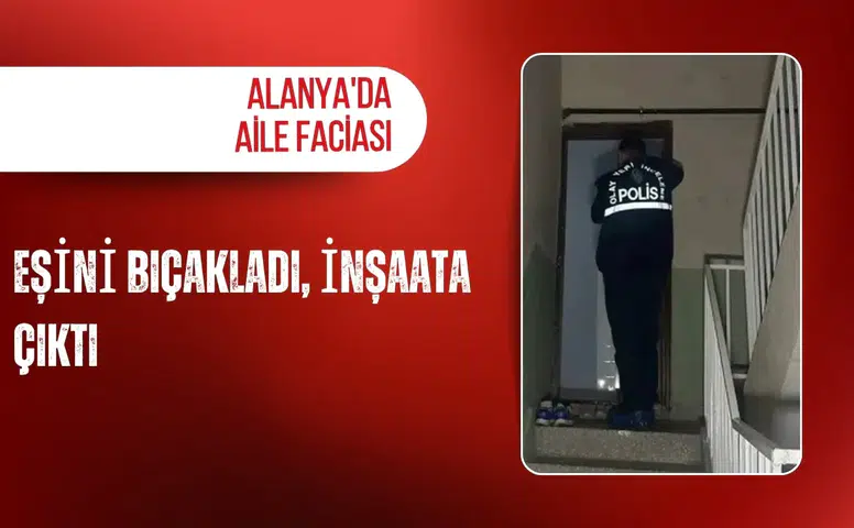Alanya'da aile faciası: Eşini bıçakladı, inşaata çıktı