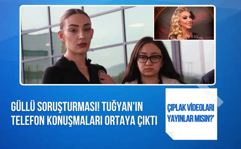 Güllü soruşturmasında yeni iddia: Tuğyan’ın telefon kayıtları dosyaya girdi