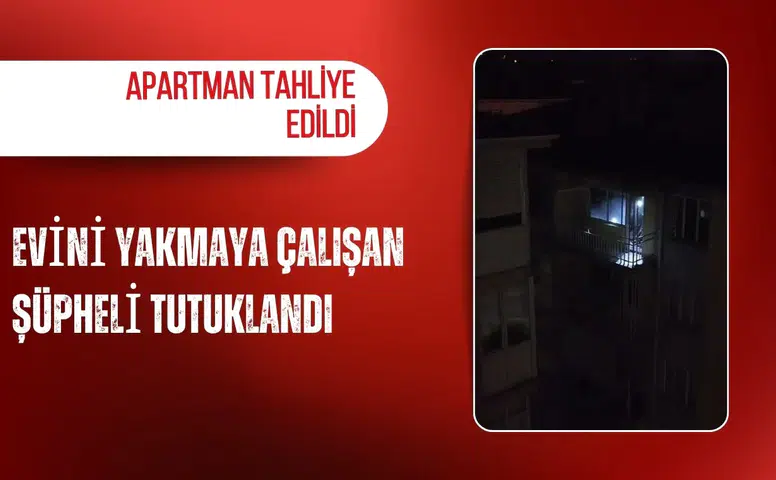 Evini yakmaya çalışan şüpheli tutuklandı: Apartman tahliye edildi