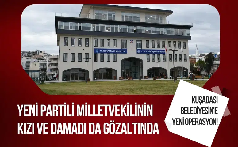 Kuşadası Belediyesi'ne yeni operasyon! Yeni Partili milletvekilinin kızı ve damadı da gözaltında