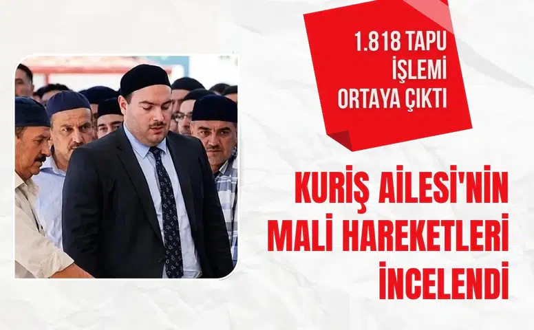 Kuriş Ailesi'nin mali hareketleri incelendi: 1.818 tapu işlemi ortaya çıktı
