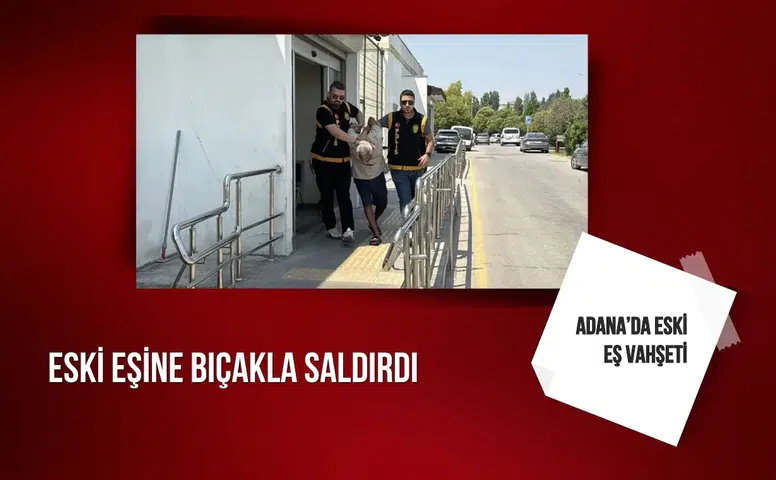 Adana’da eski eş vahşeti: Eski eşine bıçakla saldırdı