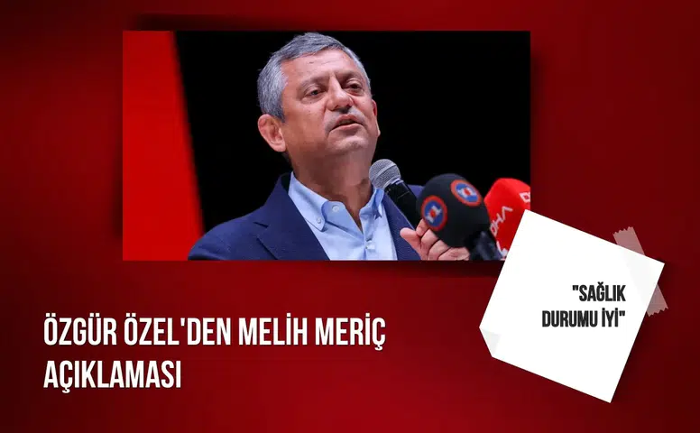Özgür Özel'den Melih Meriç açıklaması: "Sağlık durumu iyi"