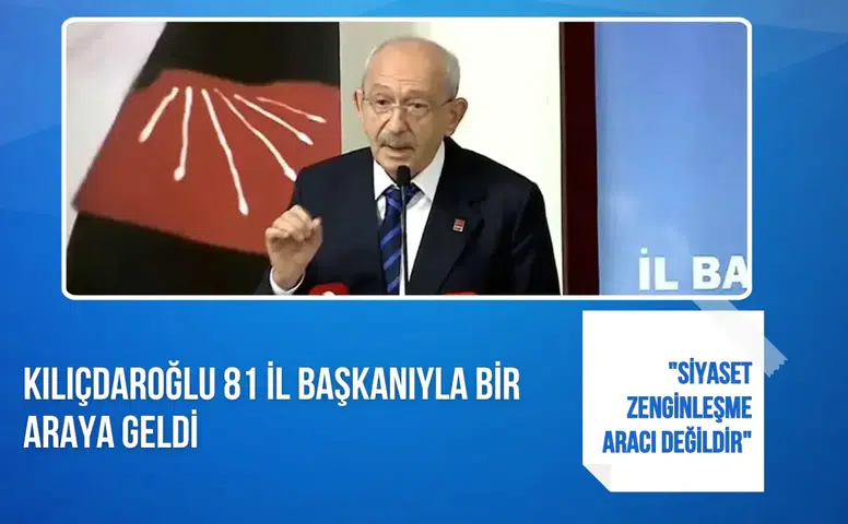 Kılıçdaroğlu 81 il başkanıyla bir araya geldi: "Siyaset zenginleşme aracı değildir"