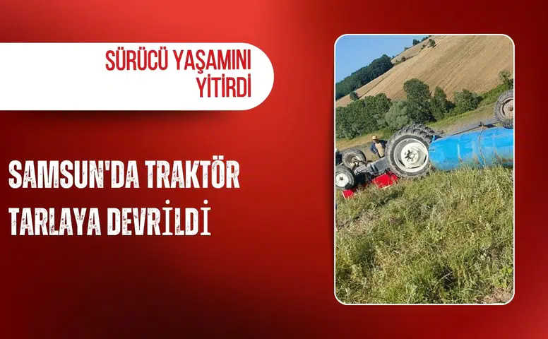 Samsun'da traktör tarlaya devrildi: Sürücü yaşamını yitirdi