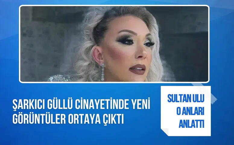 Güllü soruşturmasında yeni görüntüler: Sultan Nur Ulu o anları anlattı