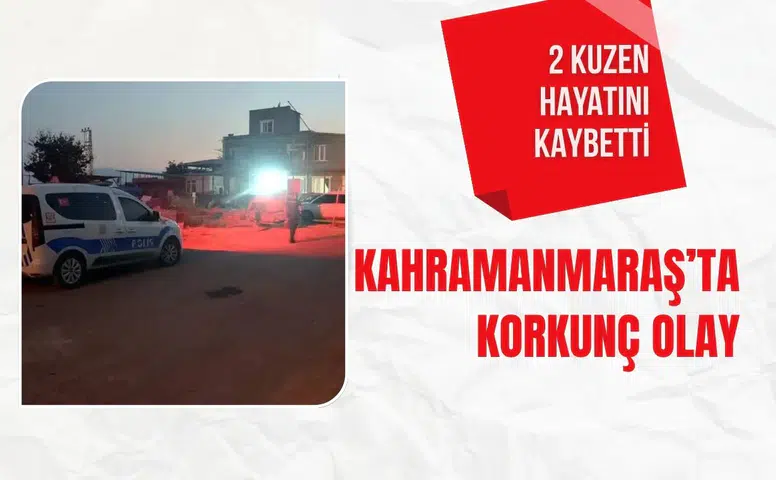 Kahramanmaraş’ta korkunç olay: 2 kuzen hayatını kaybetti