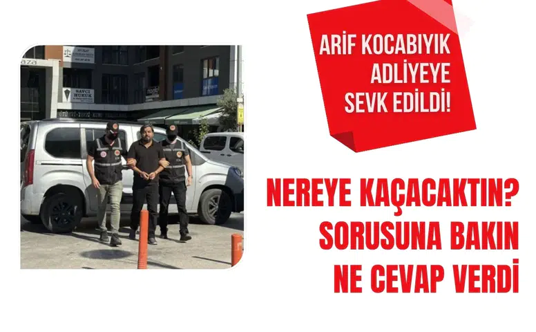Arif Kocabıyık adliyeye sevk edildi: “Nereye kaçacaktın?” sorusuna dikkat çeken yanıt