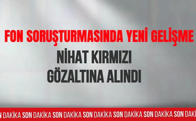 Fon soruşturmasında yeni gelişme: Nihat Kırmızı gözaltına alındı