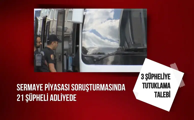 Sermaye piyasası soruşturmasında 21 şüpheli adliyede: 3 şüpheliye tutuklama talebi