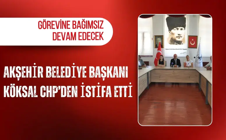 Akşehir Belediye Başkanı Köksal CHP’den istifa etti: Görevine bağımsız devam edecek