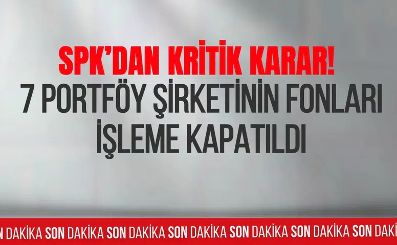 SPK’dan kritik karar: 7 şirketin fonları işleme kapatıldı, 130 fon tasfiye edilecek