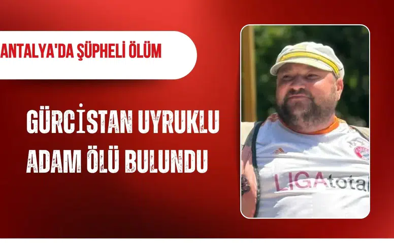 Antalya'da şüpheli ölüm: Gürcistan uyruklu adam evinde ölü bulundu