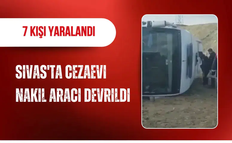 Sivas'ta cezaevi nakil aracı devrildi: 7 kişi yaralandı