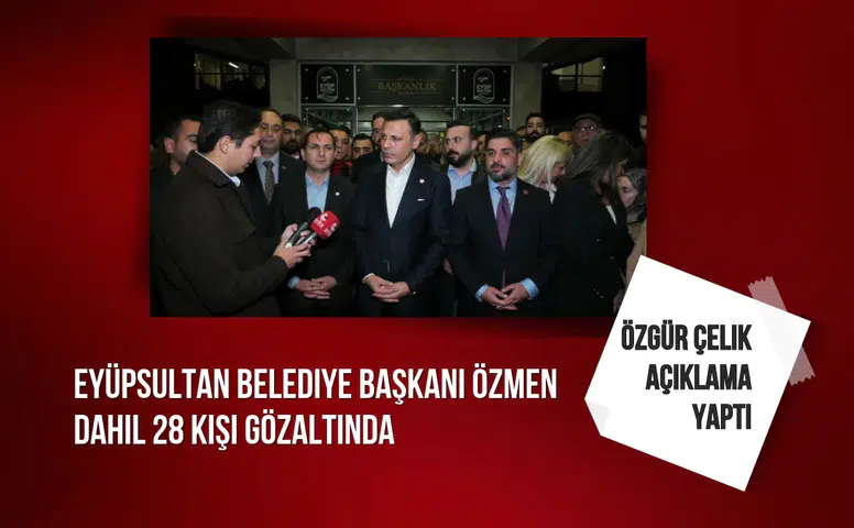 Eyüpsultan Belediye Başkanı Özmen dahil 28 kişi gözaltında: Özgür Çelik açıklama yaptı