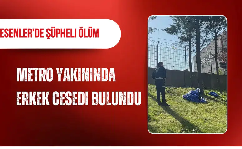 Esenler'de şüpheli ölüm: Metro yakınında erkek cesedi bulundu