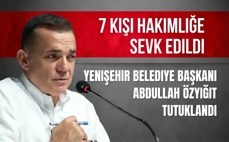 Yenişehir Belediye Başkanı Abdullah Özyiğit tutuklandı: 7 kişi hakimliğe sevk edildi