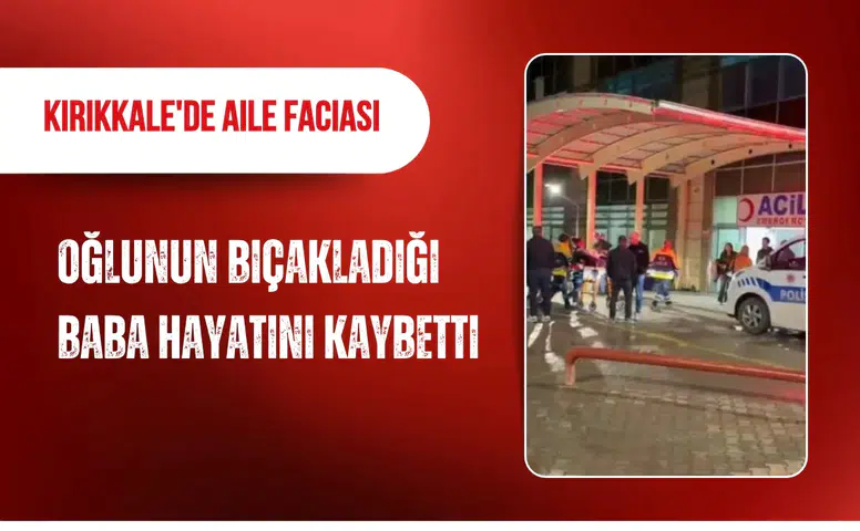 Kırıkkale'de aile faciası: Oğlunun bıçakladığı baba hayatını kaybetti
