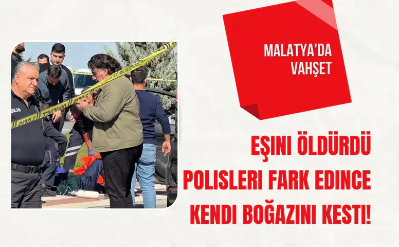 Malatya'da vahşet: Eşini öldürdü polisleri fark edince kendi boğazını kesti!