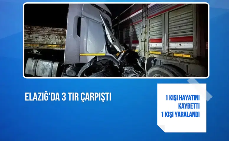 Elazığ'da 3 tır çarpıştı: 1 kişi hayatını kaybetti, 1 kişi yaralandı