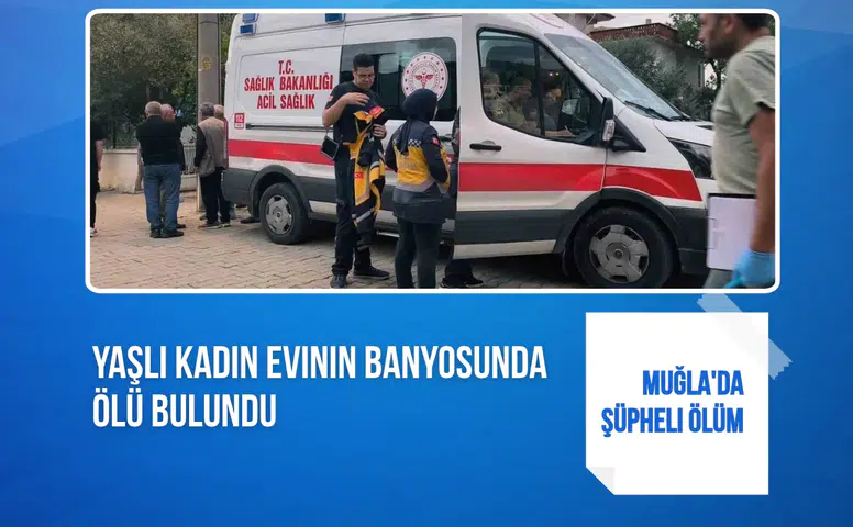 Muğla'da şüpheli ölüm: Yaşlı kadın evinin banyosunda ölü bulundu