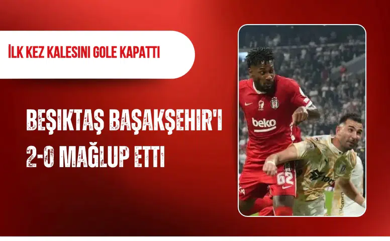 Beşiktaş Başakşehir'i 2-0 mağlup etti: İlk kez kalesini gole kapattı