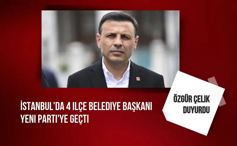 Özgür Çelik duyurdu: İstanbul'da 4 ilçe belediye başkanı Yeni Parti'ye geçti