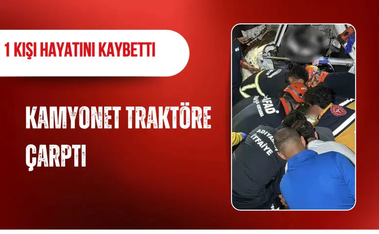 Adıyaman'da kamyonet traktöre çarptı: 1 kişi hayatını kaybetti
