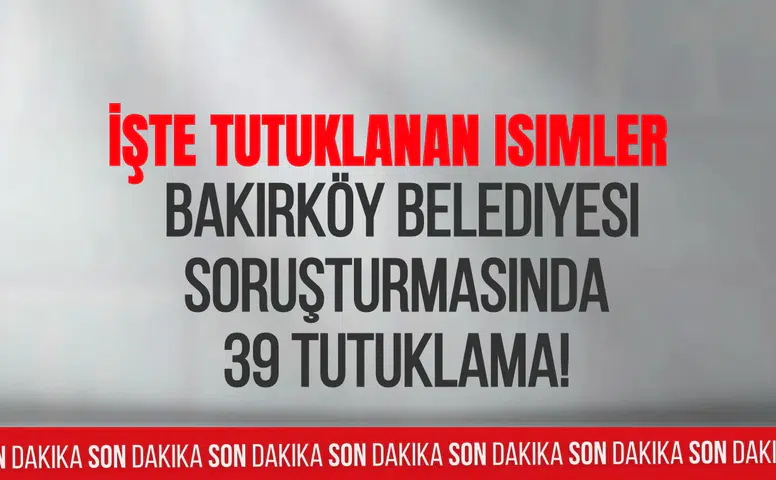 Bakırköy Belediyesi soruşturmasında 39 tutuklama! İşte tutuklanan isimler