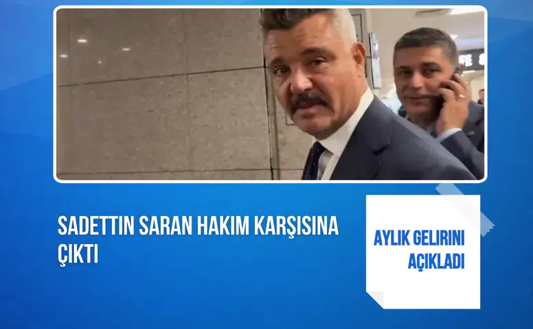 Sadettin Saran hakim karşısında: Aylık gelirinin 6 milyon TL olduğunu açıkladı