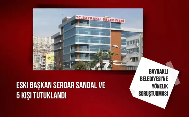 Bayraklı Belediyesi'ne yönelik soruşturması: Eski Başkan Serdar Sandal ve 5 kişi tutuklandı