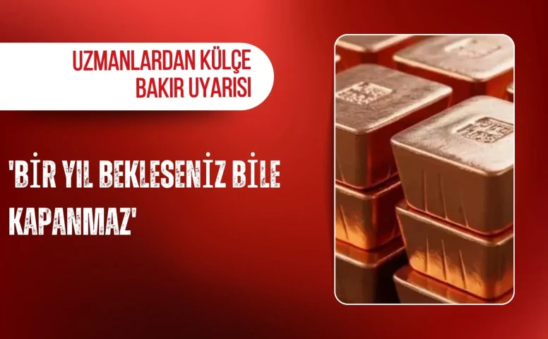 Uzmanlardan külçe bakır uyarısı: 'Bir yıl bekleseniz bile kapanmaz'